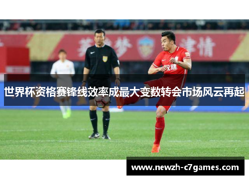 世界杯资格赛锋线效率成最大变数转会市场风云再起