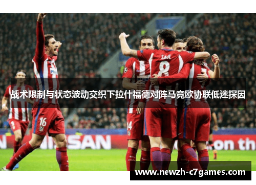 战术限制与状态波动交织下拉什福德对阵马竞欧协联低迷探因 战术限制与状态波动交织下拉什福德对阵马竞欧协联低迷探因