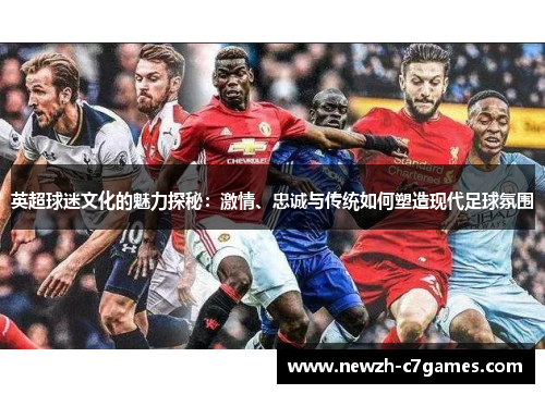 英超球迷文化的魅力探秘：激情、忠诚与传统如何塑造现代足球氛围