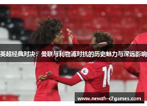 英超经典对决：曼联与利物浦对抗的历史魅力与深远影响
