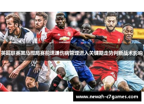 英超联赛黑马搅局赛前速递伤病管理进入关键期走势判断战术影响 英超联赛黑马搅局赛前速递伤病管理进入关键期走势判断战术影响