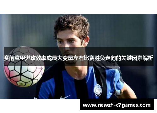 赛前意甲进攻效率成最大变量左右比赛胜负走向的关键因素解析
