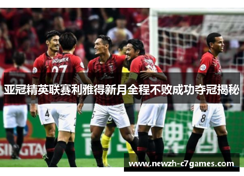 亚冠精英联赛利雅得新月全程不败成功夺冠揭秘 亚冠精英联赛利雅得新月全程不败成功夺冠揭秘