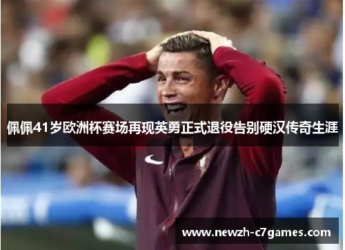 佩佩41岁欧洲杯赛场再现英勇正式退役告别硬汉传奇生涯 佩佩41岁欧洲杯赛场再现英勇正式退役告别硬汉传奇生涯