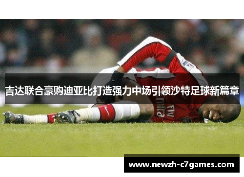 吉达联合豪购迪亚比打造强力中场引领沙特足球新篇章
