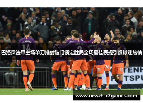 巴洛贡法甲主场单刀推射破门锁定胜局全场最佳表现引爆球迷热情