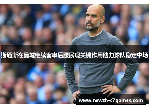 斯通斯在曼城继续客串后腰展现关键作用助力球队稳定中场