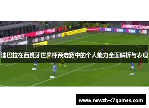 迪巴拉在西班牙世界杯预选赛中的个人能力全面解析与表现 迪巴拉在西班牙世界杯预选赛中的个人能力全面解析与表现