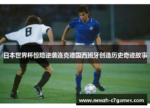 日本世界杯惊险逆袭连克德国西班牙创造历史奇迹故事 日本世界杯惊险逆袭连克德国西班牙创造历史奇迹故事