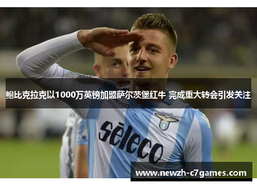鲍比克拉克以1000万英镑加盟萨尔茨堡红牛 完成重大转会引发关注