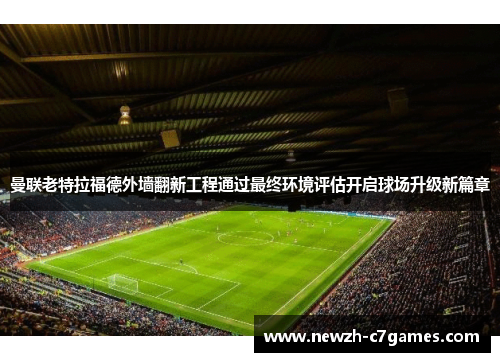 曼联老特拉福德外墙翻新工程通过最终环境评估开启球场升级新篇章 曼联老特拉福德外墙翻新工程通过最终环境评估开启球场升级新篇章