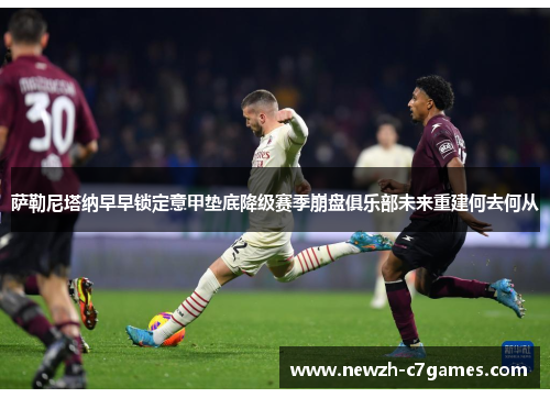 萨勒尼塔纳早早锁定意甲垫底降级赛季崩盘俱乐部未来重建何去何从 萨勒尼塔纳早早锁定意甲垫底降级赛季崩盘俱乐部未来重建何去何从